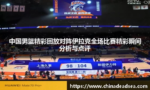 中国男篮精彩回放对阵伊拉克全场比赛精彩瞬间分析与点评