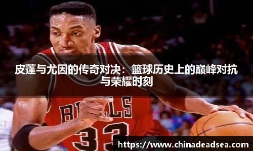 皮蓬与尤因的传奇对决：篮球历史上的巅峰对抗与荣耀时刻