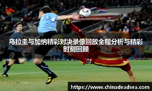 乌拉圭与加纳精彩对决录像回放全程分析与精彩时刻回顾