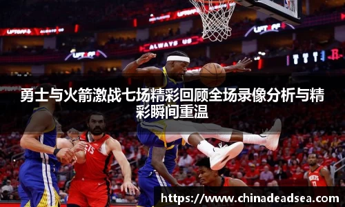勇士与火箭激战七场精彩回顾全场录像分析与精彩瞬间重温