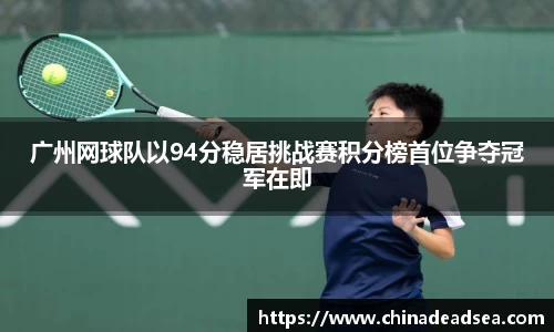 广州网球队以94分稳居挑战赛积分榜首位争夺冠军在即